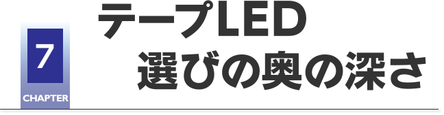 CHAPTER7 テープLED選びの奥の深さ