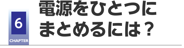 CHAPTER6 電源をひとつにまとめるには？