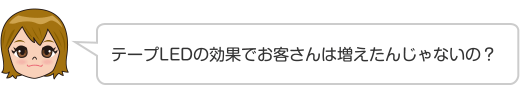 テープLEDの効果でお客さんは増えたんじゃないの？