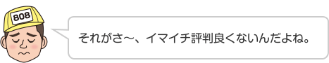 それがさ〜、イマイチ評判良くないんだよね。