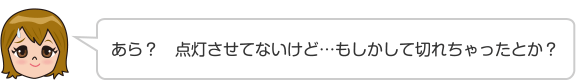 あら？　点灯させてないけど…もしかして切れちゃったとか？