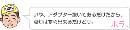 いや、アダプター抜いてあるだけだから、点灯はすぐ出来るだけどサ。 ホラ。