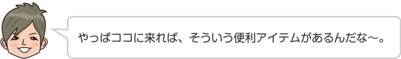 やっぱココに来れば、そういう便利アイテムがあるんだな〜。