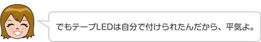 でもテープLEDは自分で付けられたんだから、平気よ。