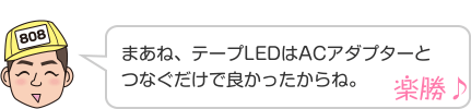 まあね、テープLEDはACアダプターとつなぐだけで良かったからね。 楽勝♪