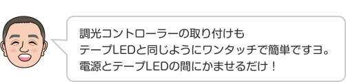 調光コントローラーの取り付けもテープLEDと同じようにワンタッチで簡単ですヨ。電源とテープLEDの間にかませるだけ！