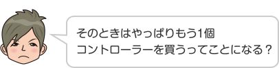 そのときはやっぱりもう1個コントローラーを買うってことになる？