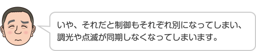 いや、それだと制御もそれぞれ別になってしまい、調光や点滅が同期しなくなってしまいます。