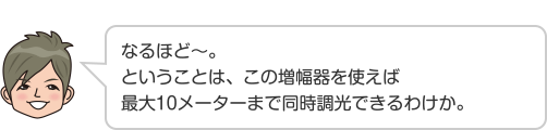 なるほど〜。ということは、この増幅器を使えば最大10メーターまで同時調光できるわけか。