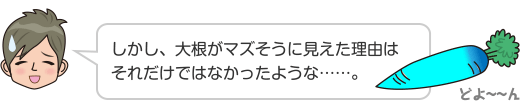 しかし、大根がマズそうに見えた理由はそれだけではなかったような……。