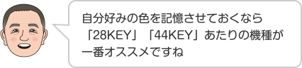 自分好みの色を記憶させておくなら「28KEY」「44KEY」あたりの機種が一番オススメですね