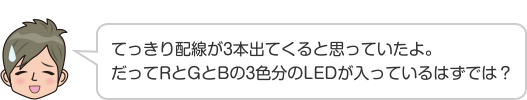 てっきり配線が3本出てくると思っていたよ。だってRとGとBの3色分のLEDが入っているはずでは？