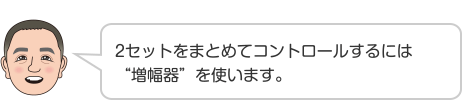 2セットをまとめてコントロールするには“増幅器”を使います。