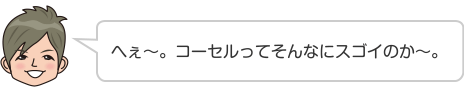 へぇ〜。コーセルってそんなにスゴイのか〜。