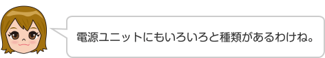 電源ユニットにもいろいろと種類があるわけね。