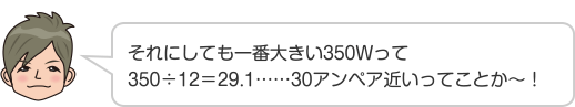 それにしても一番大きい350Wって350÷12＝29.1……30アンペア近いってことか〜！