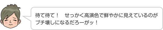 待て待て！　せっかく高演色で鮮やかに見えているのがブチ壊しになるだろーがッ！