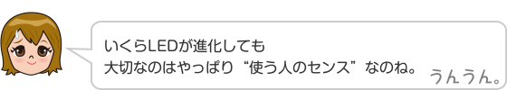 いくらLEDが進化しても大切なのはやっぱり“使う人のセンス”なのね。 うんうん。