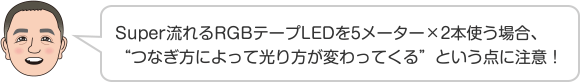 Super流れるRGBテープLEDを5メーター×2本使う場合、“つなぎ方によって光り方が変わってくる”という点に注意！