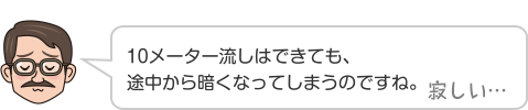 10メーター流しはできても、途中から暗くなってしまうのですね。 寂しい…