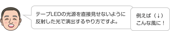 テープLEDの光源を直接見せないように反射した光で演出するやり方ですよ。 例えば（↓）こんな風に！