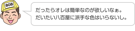 だったらオレは簡単なのが欲しいなぁ。だいたい八百屋に派手な色はいらないし。