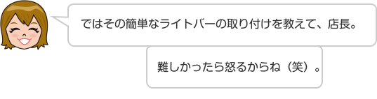 ではその簡単なライトバーの取り付けを教えて、店長。 難しかったら怒るからね（笑）。