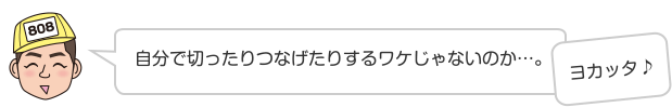 自分で切ったりつなげたりするワケじゃないのか…。 ヨカッタ♪