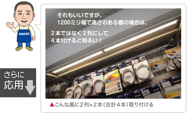 それもいいですが、1200ミリ幅で高さのある棚の場合は、２本ではなく２列にして４本付けると明るい！ さらに応用