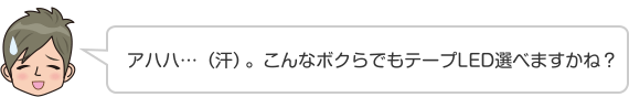 アハハ…（汗）。こんなボクらでもテープLED選べますかね？