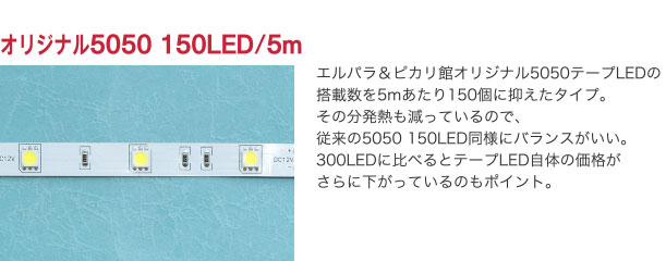 オリジナル5050 150LED/5m エルパラ＆ピカリ館オリジナル5050テープLEDの搭載数を5mあたり150個に抑えたタイプ。その分発熱も減っているので、従来の5050 150LED同様にバランスがいい。300LEDに比べるとテープLED自体の価格がさらに下がっているのもポイント。