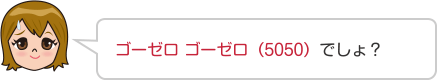 ゴーゼロ ゴーゼロ（5050）でしょ？