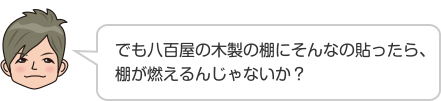 でも八百屋の木製の棚にそんなの貼ったら、棚が燃えるんじゃないか？