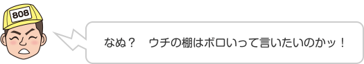 なぬ？　ウチの棚はボロいって言いたいのかッ！