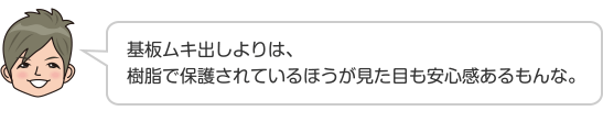 基板ムキ出しよりは、樹脂で保護されているほうが見た目も安心感あるもんな。