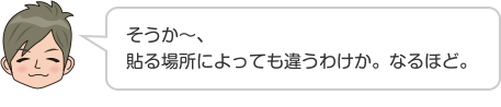 そうか〜、貼る場所によっても違うわけか。なるほど。