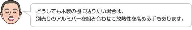 どうしても木製の棚に貼りたい場合は、別売りのアルミバーを組み合わせて放熱性を高める手もあります。