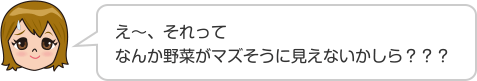 え〜、それってなんか野菜がマズそうに見えないかしら？？？