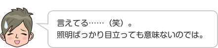 言えてる……（笑）。照明ばっかり目立っても意味ないのでは。