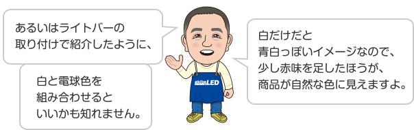 あるいはライトバーの取り付けで紹介したように、白と電球色を組み合わせるといいかも知れません。白だけだと青白っぽいイメージなので、少し赤味を足したほうが、商品が自然な色に見えますよ。