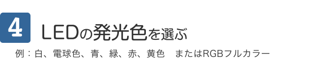 4 LEDの発光色を選ぶ 例：白、電球色、青、緑、赤、黄色　またはRGBフルカラー