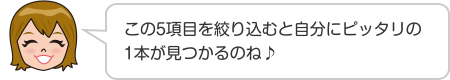 この5項目を絞り込むと自分にピッタリの1本が見つかるのね♪