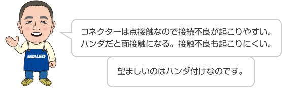 コネクターは点接触なので接続不良が起こりやすい。ハンダだと面接触になる。接触不良も起こりにくい。 望ましいのはハンダ付けなのです。