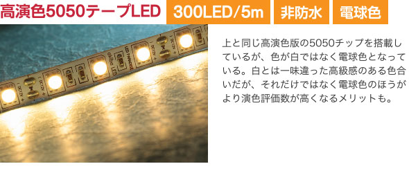 高演色5050テープLED 上と同じ高演色版の5050チップを搭載しているが、色が白ではなく電球色となっている。白とは一味違った高級感のある色合いだが、それだけではなく電球色のほうがより演色評価数が高くなるメリットも。