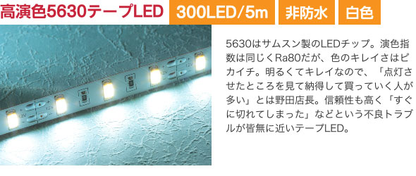 高演色5630テープLED 5630はサムスン製のLEDチップ。演色指数は同じくRa80だが、色のキレイさはピカイチ。明るくてキレイなので、「点灯させたところを見て納得して買っていく人が多い」とは野田店長。信頼性も高く「すぐに切れてしまった」などという不良トラブルが皆無に近いテープLED。