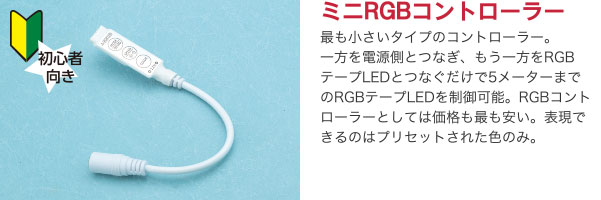 ミニRGBコントローラー 最も小さいタイプのコントローラー。一方を電源側とつなぎ、もう一方をRGBテープLEDとつなぐだけで5メーターまでのRGBテープLEDを制御可能。RGBコントローラーとしては価格も最も安い。表現できるのはプリセットされた色のみ。