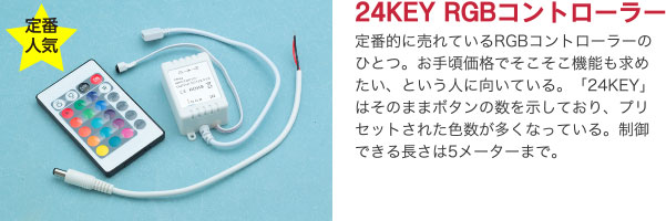 24KEY RGBコントローラー 定番的に売れているRGBコントローラーのひとつ。お手頃価格でそこそこ機能も求めたい、という人に向いている。「24KEY」はそのままボタンの数を示しており、プリセットされた色数が多くなっている。制御できる長さは5メーターまで。