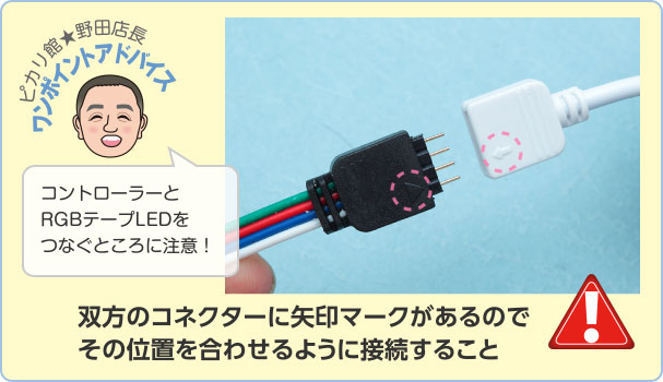 ピカリ館★野田店長 ワンポイントアドバイス コントローラーとRGBテープLEDをつなぐところに注意！ 双方のコネクターに矢印マークがあるのでその位置を合わせるように接続すること