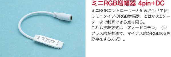 ミニRGB増幅器 4pin+DC ミニRGBコントローラーと組み合わせて使うミニタイプのRGB増幅器。とはいえ5メーターまで制御できる点は同じ。これも接続方式は「アノードコモン」（※プラス線が共通で、マイナス線がRGBの3色分存在する方式）。