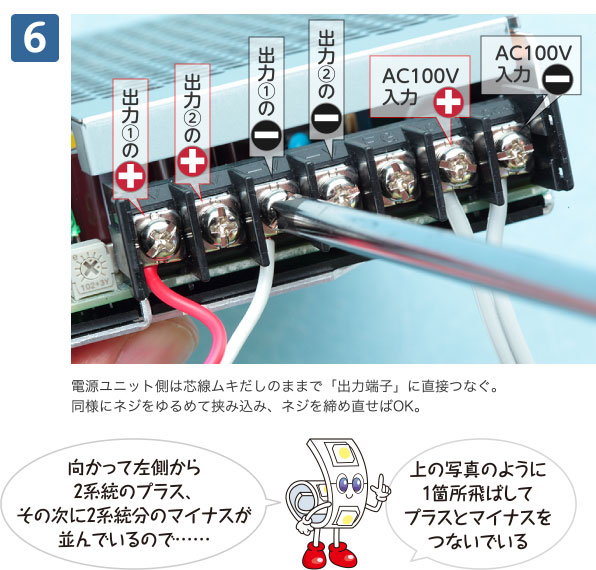 6電源ユニット側は芯線ムキだしのままで「出力端子」に直接つなぐ。同様にネジをゆるめて挟み込み、ネジを締め直せばOK。 向かって左側から2系統のプラス、その次に2系統分のマイナスが並んでいるので……上の写真のように1箇所飛ばしてプラスとマイナスをつないでいる